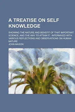 Livro A Treatise on Self Knowledge; Showing the Nature and Benefit of That Important Science, and the Way to Attain It: Intermixed with Various - Resumo, Resenha, PDF, etc.