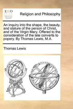 Livro An Inquiry Into the Shape, the Beauty, and Stature of the Person of Christ, and of the Virgin Mary. Offered to the Consideration of the Late Converts to Popery. by Thomas Lewis, M.A. - Resumo, Resenha, PDF, etc.