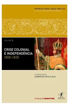 Livro Crise Colonial E Independencia. 1808-1830 - Coleção História Do Brasil Nação. Volume 1 - Resumo, Resenha, PDF, etc.