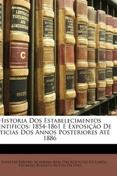 Livro Historia DOS Estabelecimentos Scientificos: 1854-1861 E Exposio de Noticias DOS Annos Posteriores at 1886 - Resumo, Resenha, PDF, etc.