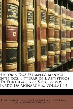 Livro Historia DOS Estabelecimentos Scientificos: Litterarios E Artisticos de Portugal, Nos Successivos Reinado Da Monarchia, Volume 13 - Resumo, Resenha, PDF, etc.