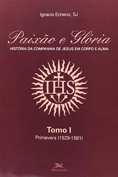 Livro Paixão E Glória. História Da Cia. De Jesus Em Corpo E Alma I. Primavera. 1529-1581 - Resumo, Resenha, PDF, etc.