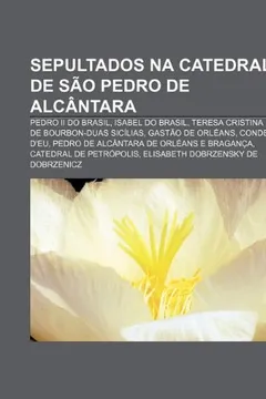Livro Sepultados Na Catedral de Sao Pedro de Alcantara: Pedro II Do Brasil, Isabel Do Brasil, Teresa Cristina de Bourbon-Duas Sicilias - Resumo, Resenha, PDF, etc.