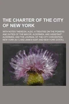 Livro The Charter of the City of New York; With Notes Thereon. Also, a Treatise on the Powers and Duties of the Mayor, Aldermen, and Assistant Aldermen, and the Journal of the City Convention - Resumo, Resenha, PDF, etc.