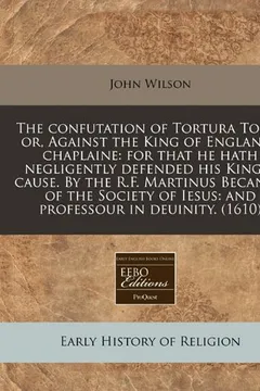 Livro The Confutation of Tortura Torti: Or, Against the King of Englands Chaplaine: For That He Hath Negligently Defended His Kinges Cause. by the R.F. Mart - Resumo, Resenha, PDF, etc.