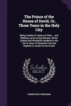 Livro The Prince of the House of David, Or, Three Years in the Holy City: Being a Series of Letters of Adna ... and Relating, as by an Eye-Witness, All the ... from His Baptism in Jordan to His Crucifi - Resumo, Resenha, PDF, etc.