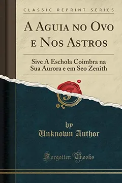 Livro A Aguia no Ovo e Nos Astros: Sive A Eschola Coimbra na Sua Aurora e em Seo Zenith (Classic Reprint) - Resumo, Resenha, PDF, etc.