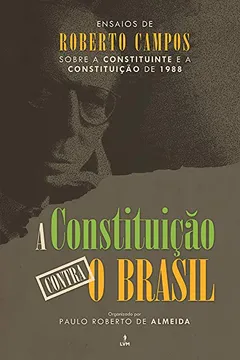 Livro A Constituição Contra o Brasil. Ensaios de Roberto Campos Sobre a Constituinte e a Constituição de 1988 - Resumo, Resenha, PDF, etc.