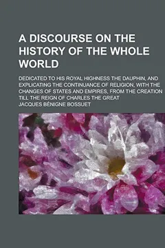 Livro A   Discourse on the History of the Whole World; Dedicated to His Royal Highness the Dauphin, and Explicating the Continuance of Religion, with the Ch - Resumo, Resenha, PDF, etc.