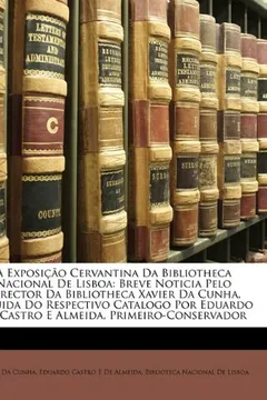 Capa do livro A Exposicao Cervantina Da Bibliotheca Nacional de Lisboa: Breve Noticia Pelo Director Da Bibliotheca Xavier Da Cunha, Seguida Do Respectivo Catalogo P
