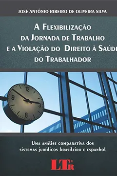 Livro A Flexibilização da Jornada de Trabalho e a Violação do Direito à Saúde do Trabalhador. Uma Análise Comparativa dos Sistemas Jurídicos Brasileiro e Espanhol - Resumo, Resenha, PDF, etc.