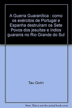 Livro A Guerra Guaranítica : Como Os Exércitos De Portugal E Espanha Destruíram Os Sete Povos Dos Jesuítas E Índios Guaranis No Rio Grande Do Sul - Resumo, Resenha, PDF, etc.