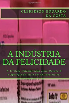 Livro A Industria Da Felicidade: A Tristeza Sistematizada Como Doenca & a Apologia Do Vicio Em Antidepressivos - Resumo, Resenha, PDF, etc.