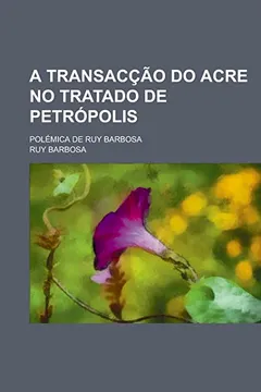 Livro A Transaccao Do Acre No Tratado de Petropolis; Polemica de Ruy Barbosa - Resumo, Resenha, PDF, etc.