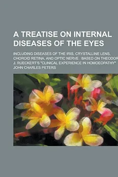 Livro A   Treatise on Internal Diseases of the Eyes; Including Diseases of the Iris, Crystalline Lens, Choroid Retina, and Optic Nerve: Based on Theodore J. - Resumo, Resenha, PDF, etc.