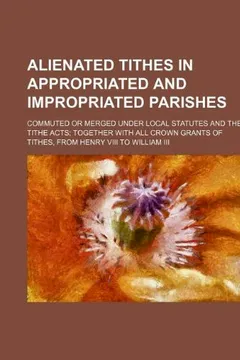 Livro Alienated Tithes in Appropriated and Impropriated Parishes; Commuted or Merged Under Local Statutes and the Tithe Acts Together with All Crown Grants - Resumo, Resenha, PDF, etc.
