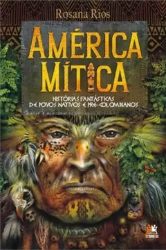 Livro América Mítica. Histórias Fantásticas de Povos Nativos e Pré-colombianos - Resumo, Resenha, PDF, etc.