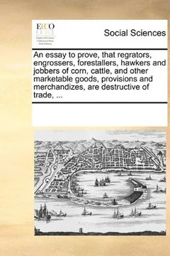 Livro An  Essay to Prove, That Regrators, Engrossers, Forestallers, Hawkers and Jobbers of Corn, Cattle, and Other Marketable Goods, Provisions and Merchand - Resumo, Resenha, PDF, etc.
