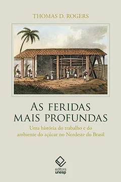 Livro As Feridas Mais Profundas. Uma História do Trabalho e do Ambiente do Açúcar no Nordeste do Brasil - Resumo, Resenha, PDF, etc.