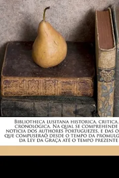Capa do livro Bibliotheca Lusitana Historica, Critica, E Cronologica. Na Qual Se Comprehende a Noticia DOS Authores Portuguezes, E Das Obras, Que Compuserao Desde O ... Da Ley Da Graca Ate O Tempo Prezente Volume 1