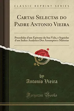 Capa do livro Cartas Selectas do Padre Antonio Vieira: Precedidas d'um Epitome da Sua Vida, e Seguidas d'um Indice Analytico Dos Assumptos e Materias (Classic Reprint)