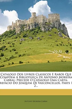 Livro Catalogo DOS Livros Classicos E Raros Que Compoem a Bibliotheca de Antonio Moreira Cabral: Precede O Catalogo Uma Carta-Prefacio Do Joaquim de Vasconcellos, Parts 1-2... - Resumo, Resenha, PDF, etc.