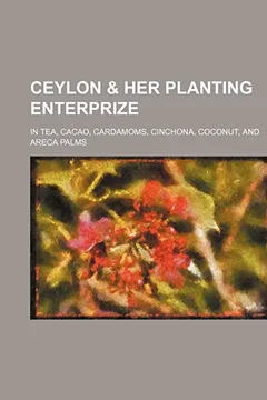 Livro Ceylon & Her Planting Enterprize; In Tea, Cacao, Cardamoms, Cinchona, Coconut, and Areca Palms - Resumo, Resenha, PDF, etc.