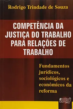 Livro Competência da Justiça do Trabalho Para Relações de Trabalho. Fundamentos Jurídicos, Sociológicos e Econômicos da Reforma - Resumo, Resenha, PDF, etc.