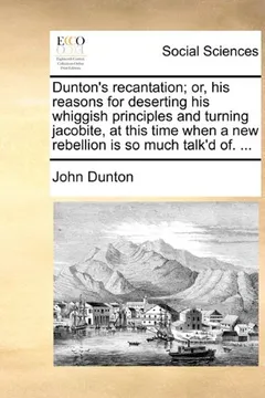Capa do livro Dunton's Recantation; Or, His Reasons for Deserting His Whiggish Principles and Turning Jacobite, at This Time When a New Rebellion Is So Much Talk'd