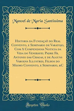 Livro Historia da Fundaçaõ do Real Convento, e Seminario de Varatojo, Com A Compendiosa Noticia da Vida do Veneravel Padre Fr. Antonio das Chagas, e de ... Convento, e Seminario, &C (Classic Reprint) - Resumo, Resenha, PDF, etc.
