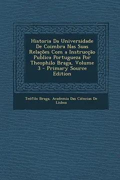 Livro Historia Da Universidade de Coimbra NAS Suas Relacoes Com a Instruccao Publica Portugueza Por Theophilo Braga, Volume 3 - Primary Source Edition - Resumo, Resenha, PDF, etc.
