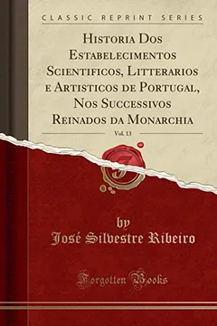 Livro Historia DOS Estabelecimentos Scientificos, Litterarios E Artisticos de Portugal, Nos Successivos Reinados Da Monarchia, Vol. 13 (Classic Reprint) - Resumo, Resenha, PDF, etc.