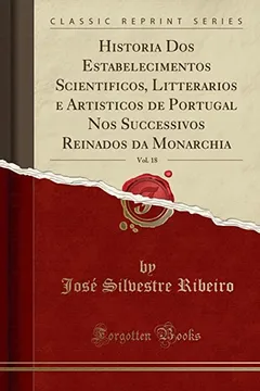 Livro Historia Dos Estabelecimentos Scientificos, Litterarios e Artisticos de Portugal Nos Successivos Reinados da Monarchia, Vol. 18 (Classic Reprint) - Resumo, Resenha, PDF, etc.