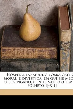 Capa do livro Hospital Do Mundo: Obra Critica, Moral, E Divertida, Em Que He Medico O Desengano, E Enfermeiro O Tempo: Folheto I[-XII]