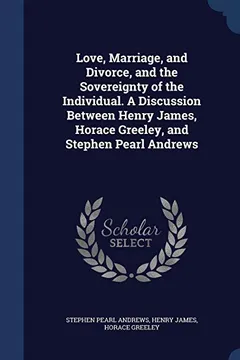 Livro Love, Marriage, and Divorce, and the Sovereignty of the Individual. a Discussion Between Henry James, Horace Greeley, and Stephen Pearl Andrews - Resumo, Resenha, PDF, etc.