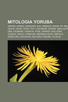 Livro Mitologia yoruba: Orixás, Xangô, Oxaguian, Exu, Iemanjá, Ogum, Ifá, Ibeji, Oxalá, Oxum, Yewá, Oyá, Logunedé, Oxóssi, Obaluaiyê, Obá, Oxumarê - Resumo, Resenha, PDF, etc.