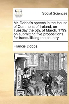 Livro Mr. Dobbs's Speech in the House of Commons of Ireland, on Tuesday the 5th, of March, 1799, on Submitting Five Propositions for Tranquillizing the Coun - Resumo, Resenha, PDF, etc.