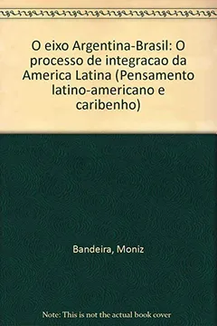 Livro O Eixo Argentina-Brasil: O Processo De Integracao Da America Latina (Pensamento Latino-Americano E Caribenho) (Portuguese Edition) - Resumo, Resenha, PDF, etc.