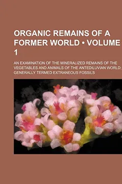 Livro Organic Remains of a Former World (Volume 1); An Examination of the Mineralized Remains of the Vegetables and Animals of the Antediluvian World Generally Termed Extraneous Fossils - Resumo, Resenha, PDF, etc.
