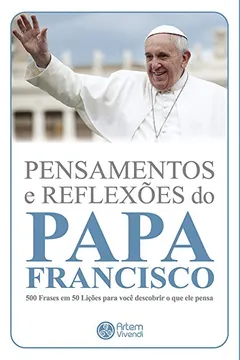 Livro Pensamentos e Reflexões do Papa Francisco. 500 Frases em 50 Lições Para Você Descobrir o que Ele Pensa - Resumo, Resenha, PDF, etc.