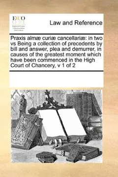 Livro Praxis Almae Curiae Cancellariae: In Two Vs Being a Collection of Precedents by Bill and Answer, Plea and Demurrer, in Causes of the Greatest Moment ... in the High Court of Chancery, V 1 of 2 - Resumo, Resenha, PDF, etc.