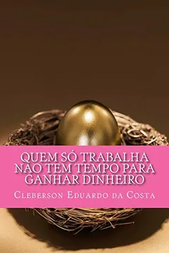 Capa do livro Quem So Trabalha Nao Tem Tempo Para Ganhar Dinheiro