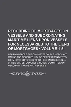 Capa do livro Recording of Mortgages on Vessels and Subordinating Maritime Liens Upon Vessels for Necessaries to the Liens of Mortgages (Volume 1-5); Hearing Before