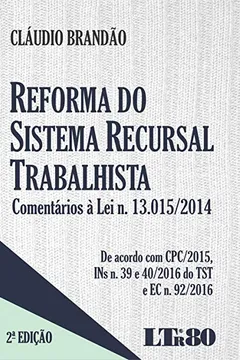 Livro Reforma do Sistema Recursal Trabalhista. Comentários à Lei N. 13.015/2014. De Acordo com CPC/2015, INs N. 39 e 40/2016 do TST e EC N. 92/2016 - Resumo, Resenha, PDF, etc.