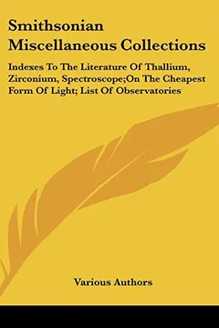 Livro Smithsonian Miscellaneous Collections: Indexes to the Literature of Thallium, Zirconium, Spectroscope;on the Cheapest Form of Light; List of Observatories - Resumo, Resenha, PDF, etc.