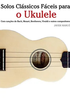Capa do livro Solos Classicos Faceis Para O Ukulele: Com Cancoes de Bach, Mozart, Beethoven, Vivaldi E Outros Compositores