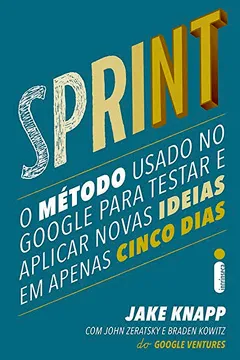 Livro Sprint. O Método Usado no Google Para Testar e Aplicar Novas Ideias em Apenas Cinco Dias - Resumo, Resenha, PDF, etc.