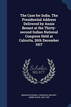 Livro The Case for India. the Presidential Address Delivered by Annie Besant at the Thirty-Second Indian National Congress Held at Calcutta, 26th December 1917 - Resumo, Resenha, PDF, etc.