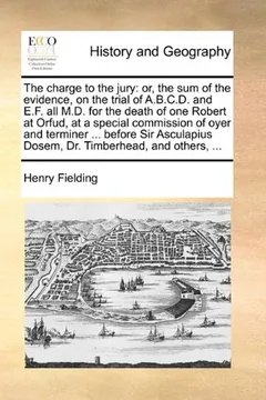 Livro The Charge to the Jury: Or, the Sum of the Evidence, on the Trial of A.B.C.D. and E.F. All M.D. for the Death of One Robert at Orfud, at a Special ... Dosem, Dr. Timberhead, and Others, ... - Resumo, Resenha, PDF, etc.