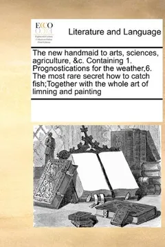 Livro The New Handmaid to Arts, Sciences, Agriculture, &C. Containing 1. Prognostications for the Weather,6. the Most Rare Secret How to Catch Fish;together with the Whole Art of Limning and Painting - Resumo, Resenha, PDF, etc.